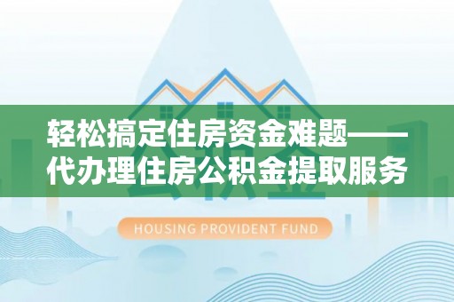 宝清轻松搞定住房资金难题——代办理住房公积金提取服务详解