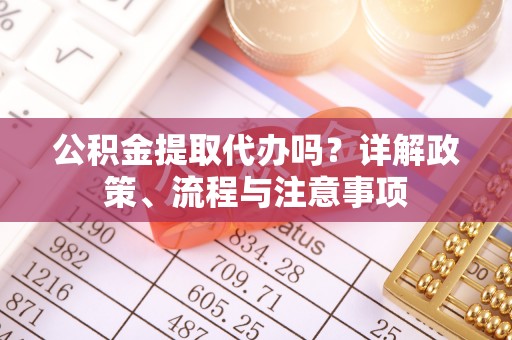 宝清公积金提取代办吗？详解政策、流程与注意事项