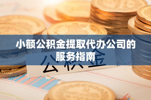 宝清小额公积金提取代办公司的服务指南