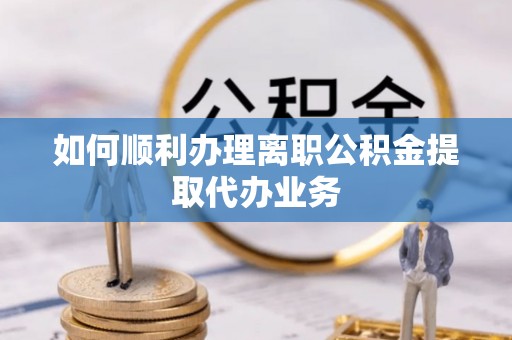 宝清如何顺利办理离职公积金提取代办业务