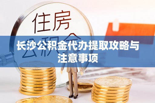 宝清长沙公积金代办提取攻略与注意事项