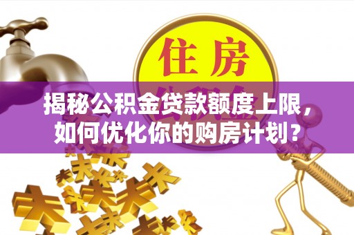 宝清揭秘公积金贷款额度上限，如何优化你的购房计划？