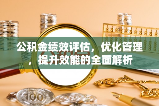 宝清公积金绩效评估，优化管理，提升效能的全面解析