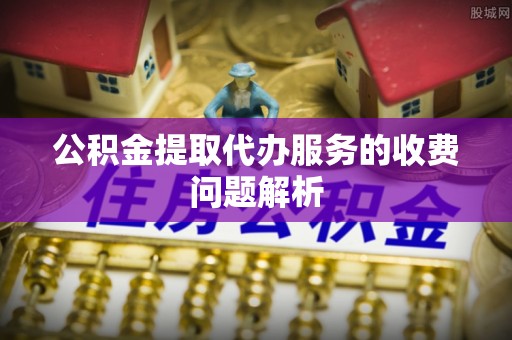 宝清公积金提取代办服务的收费问题解析