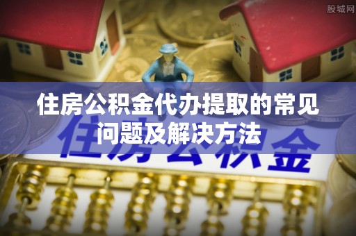 宝清住房公积金代办提取的常见问题及解决方法