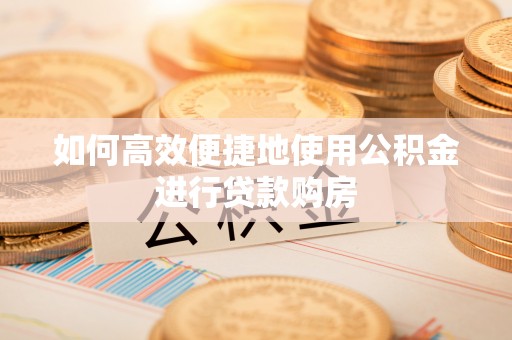 宝清如何高效便捷地使用公积金进行贷款购房