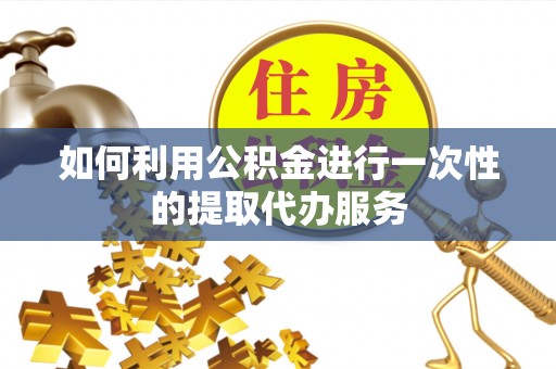 宝清如何利用公积金进行一次性的提取代办服务