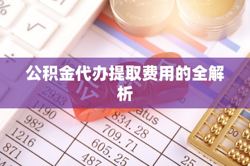 宝清公积金代办提取费用的全解析