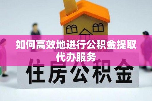 宝清如何高效地进行公积金提取代办服务