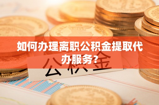宝清如何办理离职公积金提取代办服务？