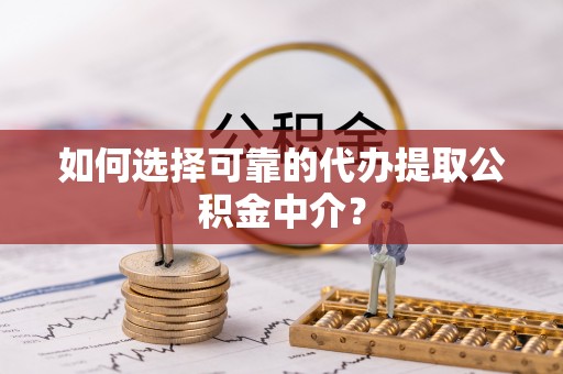 宝清如何选择可靠的代办提取公积金中介？