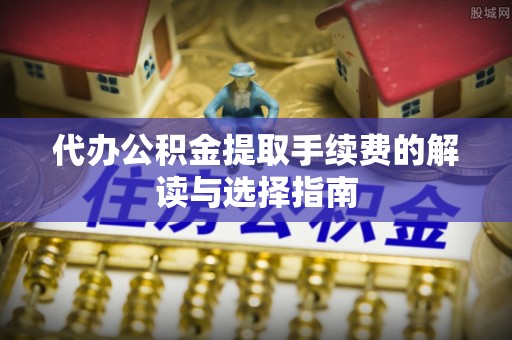 宝清代办公积金提取手续费的解读与选择指南