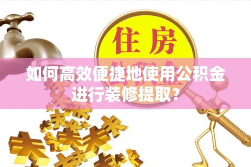 宝清如何高效便捷地使用公积金进行装修提取？